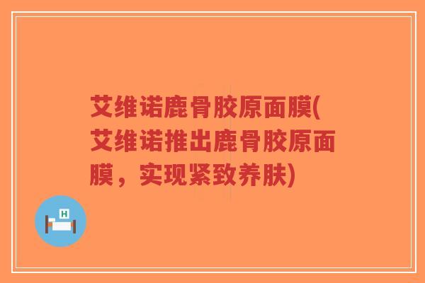 艾维诺鹿骨胶原面膜(艾维诺推出鹿骨胶原面膜，实现紧致养肤)-第1张图片-超越