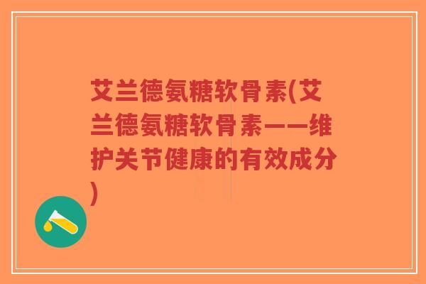 艾兰德氨糖软骨素(艾兰德氨糖软骨素——维护关节健康的有效成分)-第1张图片-超越 艾兰德氨糖软骨素(艾兰德氨糖软骨素——维护关节健康的有效成分)-第1张图片-超越