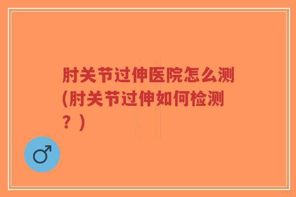 肘关节过伸医院怎么测(肘关节过伸如何检测?)-第1张图片-超越 肘关节过伸医院怎么测(肘关节过伸如何检测?)-第1张图片-超越