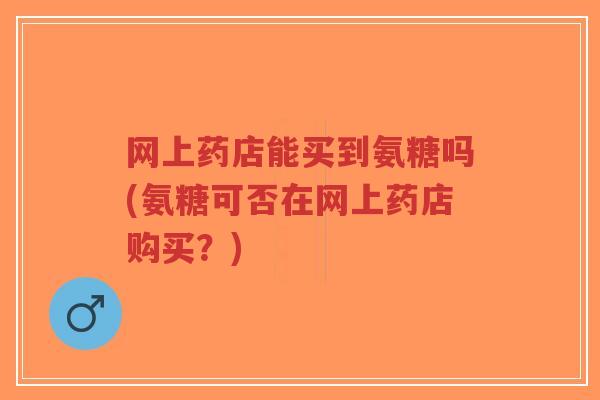 网上药店能买到氨糖吗(氨糖可否在网上药店购买?)-第1张图片-超越 网上药店能买到氨糖吗(氨糖可否在网上药店购买?)-第1张图片-超越