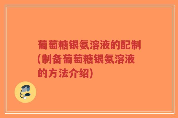 葡萄糖银氨溶液的配制(制备葡萄糖银氨溶液的方法介绍)-第1张图片-超越 葡萄糖银氨溶液的配制(制备葡萄糖银氨溶液的方法介绍)-第1张图片-超越