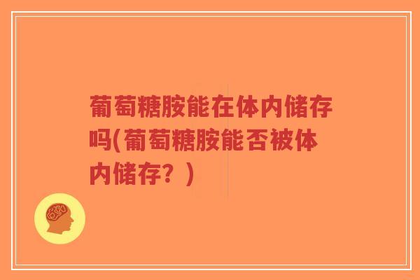 葡萄糖胺能在体内储存吗(葡萄糖胺能否被体内储存?)-第1张图片-超越 葡萄糖胺能在体内储存吗(葡萄糖胺能否被体内储存?)-第1张图片-超越
