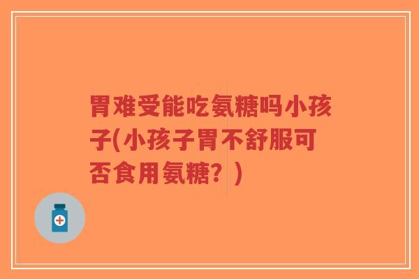 胃难受能吃氨糖吗小孩子(小孩子胃不舒服可否食用氨糖?)-第1张图片-超越 胃难受能吃氨糖吗小孩子(小孩子胃不舒服可否食用氨糖?)-第1张图片-超越