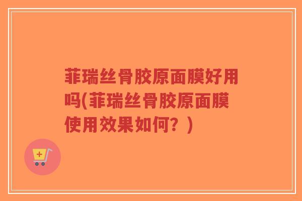 菲瑞丝骨胶原面膜好用吗(菲瑞丝骨胶原面膜使用效果如何?)-第1张图片-超越 菲瑞丝骨胶原面膜好用吗(菲瑞丝骨胶原面膜使用效果如何?)-第1张图片-超越