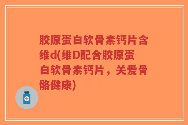 胶原蛋白软骨素钙片含维d(维D配合胶原蛋白软骨素钙片，关爱骨骼健康)-第1张图片-超越