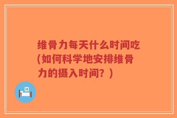 维骨力每天什么时间吃(如何科学地安排维骨力的摄入时间?)-第1张图片-超越 维骨力每天什么时间吃(如何科学地安排维骨力的摄入时间?)-第1张图片-超越