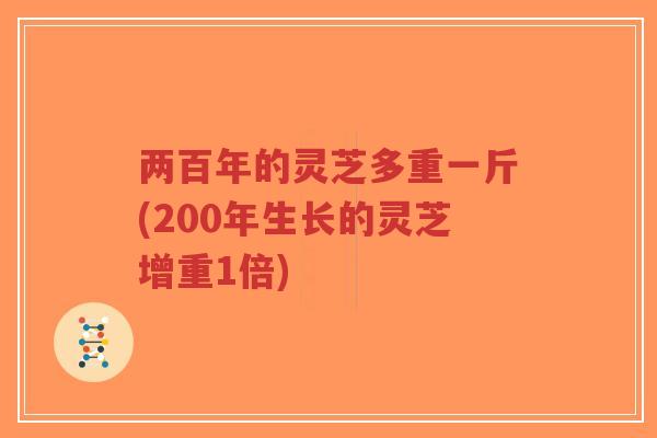 两百年的灵芝多重一斤(200年生长的灵芝增重1倍)-第1张图片-超越