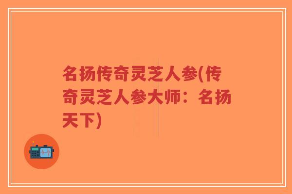 名扬传奇灵芝人参(传奇灵芝人参大师：名扬天下)-第1张图片-超越