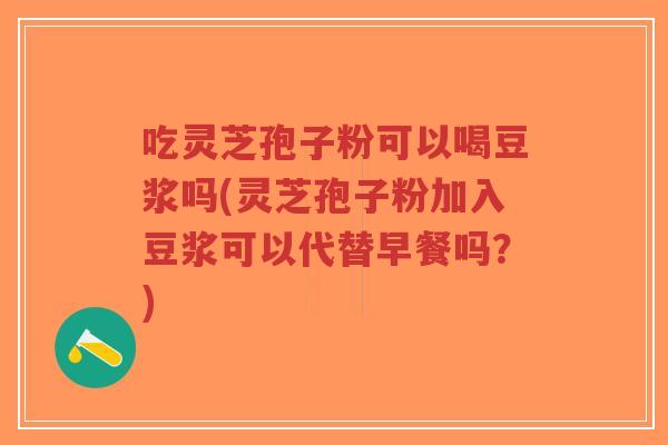 吃灵芝孢子粉可以喝豆浆吗(灵芝孢子粉加入豆浆可以代替早餐吗?)-第1张图片-超越 吃灵芝孢子粉可以喝豆浆吗(灵芝孢子粉加入豆浆可以代替早餐吗?)-第1张图片-超越