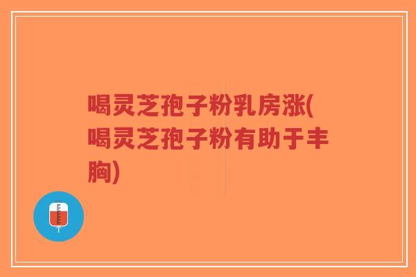 喝灵芝孢子粉乳房涨(喝灵芝孢子粉有助于丰胸)-第1张图片-超越 喝灵芝孢子粉乳房涨(喝灵芝孢子粉有助于丰胸)-第1张图片-超越