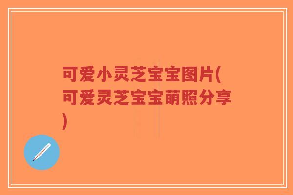 可爱小灵芝宝宝图片(可爱灵芝宝宝萌照分享)-第1张图片-超越