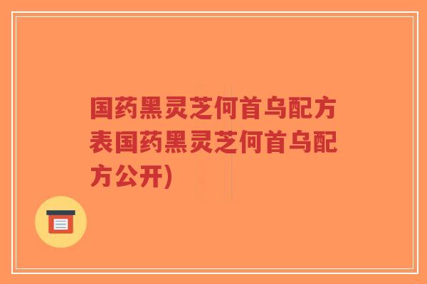 国药黑灵芝何首乌配方表国药黑灵芝何首乌配方公开)-第1张图片-超越 国药黑灵芝何首乌配方表国药黑灵芝何首乌配方公开)-第1张图片-超越