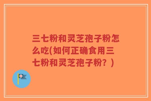 三七粉和灵芝孢子粉怎么吃(如何正确食用三七粉和灵芝孢子粉?)-第1张图片-超越 三七粉和灵芝孢子粉怎么吃(如何正确食用三七粉和灵芝孢子粉?)-第1张图片-超越