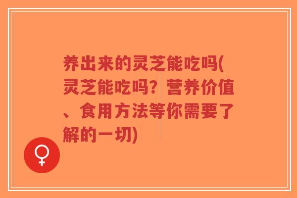 养出来的灵芝能吃吗(灵芝能吃吗?营养价值、食用方法等你需要了解的一切)-第1张图片-超越 养出来的灵芝能吃吗(灵芝能吃吗?营养价值、食用方法等你需要了解的一切)-第1张图片-超越