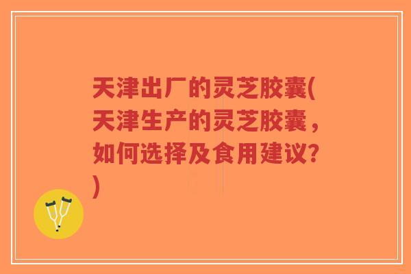 天津出厂的灵芝胶囊(天津生产的灵芝胶囊,如何选择及食用建议?)-第1张图片-超越 天津出厂的灵芝胶囊(天津生产的灵芝胶囊,如何选择及食用建议?)-第1张图片-超越