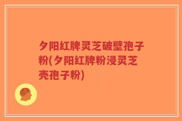 夕阳红牌灵芝破壁孢子粉(夕阳红牌粉浸灵芝壳孢子粉)-第1张图片-超越 夕阳红牌灵芝破壁孢子粉(夕阳红牌粉浸灵芝壳孢子粉)-第1张图片-超越