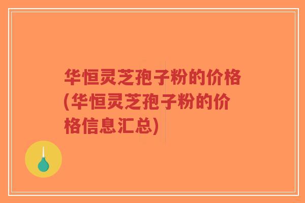 华恒灵芝孢子粉的价格(华恒灵芝孢子粉的价格信息汇总)-第1张图片-超越 华恒灵芝孢子粉的价格(华恒灵芝孢子粉的价格信息汇总)-第1张图片-超越
