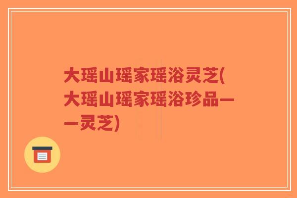 大瑶山瑶家瑶浴灵芝(大瑶山瑶家瑶浴珍品——灵芝)-第1张图片-超越 大瑶山瑶家瑶浴灵芝(大瑶山瑶家瑶浴珍品——灵芝)-第1张图片-超越