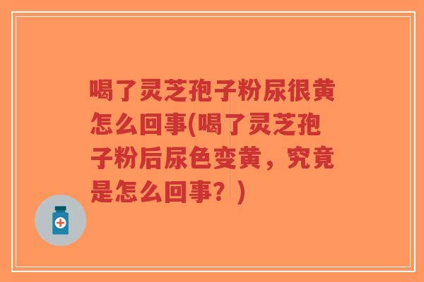 喝了灵芝孢子粉尿很黄怎么回事(喝了灵芝孢子粉后尿色变黄,究竟是怎么回事?)-第1张图片-超越 喝了灵芝孢子粉尿很黄怎么回事(喝了灵芝孢子粉后尿色变黄,究竟是怎么回事?)-第1张图片-超越