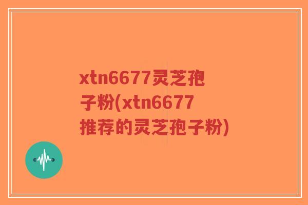 xtn6677灵芝孢子粉(xtn6677推荐的灵芝孢子粉)-第1张图片-超越 xtn6677灵芝孢子粉(xtn6677推荐的灵芝孢子粉)-第1张图片-超越