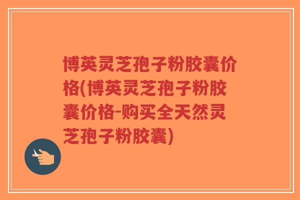 博英灵芝孢子粉胶囊价格(博英灵芝孢子粉胶囊价格-购买全天然灵芝孢子粉胶囊)-第1张图片-超越 博英灵芝孢子粉胶囊价格(博英灵芝孢子粉胶囊价格-购买全天然灵芝孢子粉胶囊)-第1张图片-超越