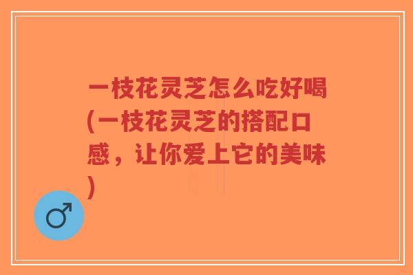 一枝花灵芝怎么吃好喝(一枝花灵芝的搭配口感,让你爱上它的美味)-第1张图片-超越 一枝花灵芝怎么吃好喝(一枝花灵芝的搭配口感,让你爱上它的美味)-第1张图片-超越
