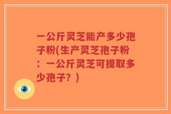 一公斤灵芝能产多少孢子粉(生产灵芝孢子粉:一公斤灵芝可提取多少孢子?)-第1张图片-超越 一公斤灵芝能产多少孢子粉(生产灵芝孢子粉:一公斤灵芝可提取多少孢子?)-第1张图片-超越