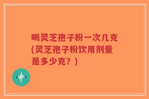 喝灵芝孢子粉一次几克(灵芝孢子粉饮用剂量是多少克?)-第1张图片-超越 喝灵芝孢子粉一次几克(灵芝孢子粉饮用剂量是多少克?)-第1张图片-超越