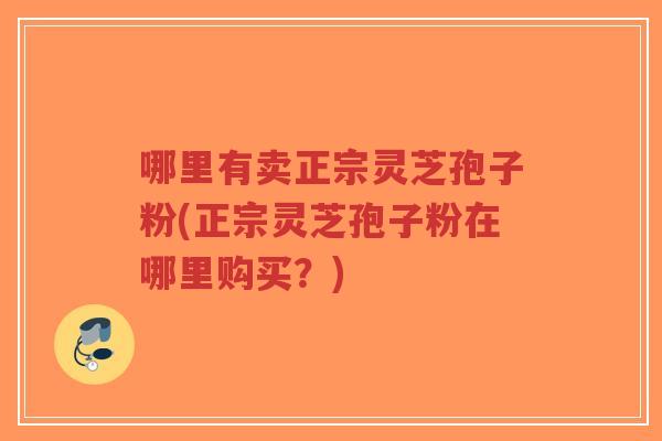 哪里有卖正宗灵芝孢子粉(正宗灵芝孢子粉在哪里购买？)-第1张图片-超越