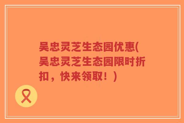 吴忠灵芝生态园优惠(吴忠灵芝生态园限时折扣,快来领取!)-第1张图片-超越 吴忠灵芝生态园优惠(吴忠灵芝生态园限时折扣,快来领取!)-第1张图片-超越