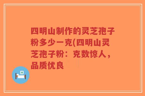 四明山制作的灵芝孢子粉多少一克(四明山灵芝孢子粉:克数惊人,品质优良-第1张图片-超越 四明山制作的灵芝孢子粉多少一克(四明山灵芝孢子粉:克数惊人,品质优良-第1张图片-超越