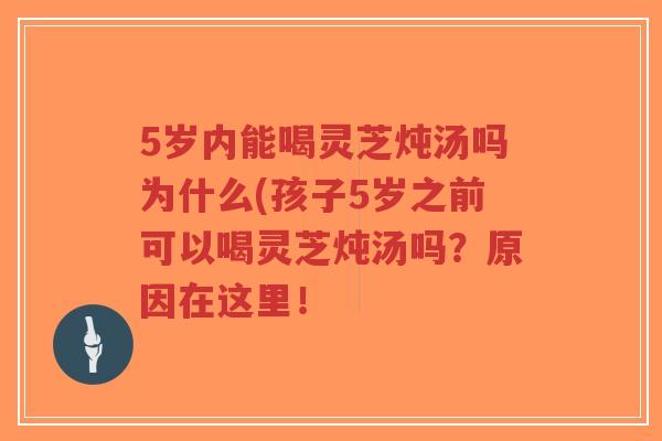 5岁内能喝灵芝炖汤吗为什么(孩子5岁之前可以喝灵芝炖汤吗?原因在这里!-第1张图片-超越 5岁内能喝灵芝炖汤吗为什么(孩子5岁之前可以喝灵芝炖汤吗?原因在这里!-第1张图片-超越