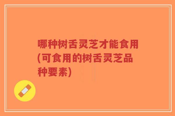 哪种树舌灵芝才能食用(可食用的树舌灵芝品种要素)-第1张图片-超越 哪种树舌灵芝才能食用(可食用的树舌灵芝品种要素)-第1张图片-超越