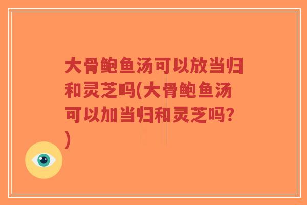 大骨鲍鱼汤可以放当归和灵芝吗(大骨鲍鱼汤可以加当归和灵芝吗?)-第1张图片-超越 大骨鲍鱼汤可以放当归和灵芝吗(大骨鲍鱼汤可以加当归和灵芝吗?)-第1张图片-超越