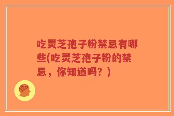 吃灵芝孢子粉禁忌有哪些(吃灵芝孢子粉的禁忌,你知道吗?)-第1张图片-超越 吃灵芝孢子粉禁忌有哪些(吃灵芝孢子粉的禁忌,你知道吗?)-第1张图片-超越