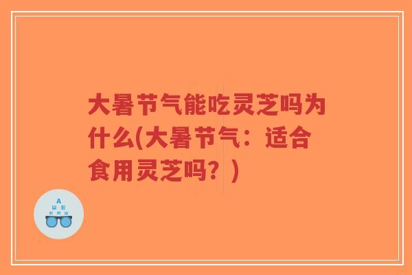 大暑节气能吃灵芝吗为什么(大暑节气:适合食用灵芝吗?)-第1张图片-超越 大暑节气能吃灵芝吗为什么(大暑节气:适合食用灵芝吗?)-第1张图片-超越