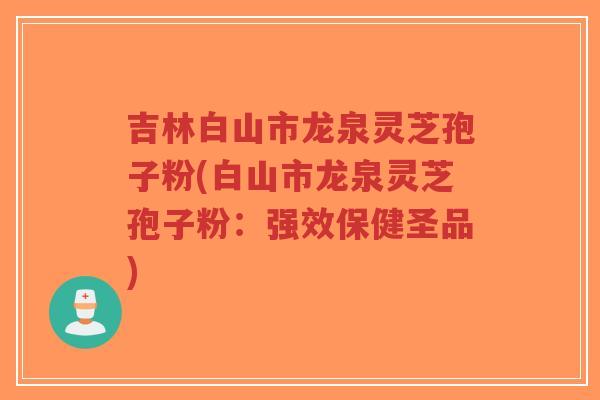 吉林白山市龙泉灵芝孢子粉(白山市龙泉灵芝孢子粉:强效保健圣品)-第1张图片-超越 吉林白山市龙泉灵芝孢子粉(白山市龙泉灵芝孢子粉:强效保健圣品)-第1张图片-超越