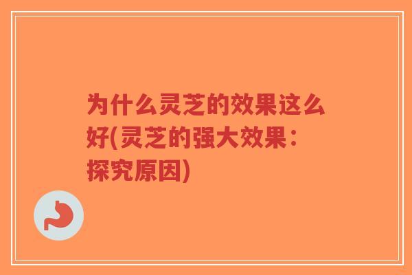 为什么灵芝的效果这么好(灵芝的强大效果:探究原因)-第1张图片-超越 为什么灵芝的效果这么好(灵芝的强大效果:探究原因)-第1张图片-超越
