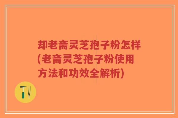 却老斋灵芝孢子粉怎样(老斋灵芝孢子粉使用方法和功效全解析)-第1张图片-超越 却老斋灵芝孢子粉怎样(老斋灵芝孢子粉使用方法和功效全解析)-第1张图片-超越