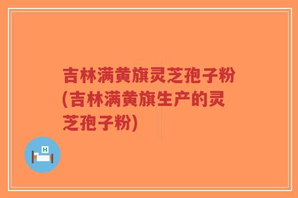 吉林满黄旗灵芝孢子粉(吉林满黄旗生产的灵芝孢子粉)-第1张图片-超越 吉林满黄旗灵芝孢子粉(吉林满黄旗生产的灵芝孢子粉)-第1张图片-超越