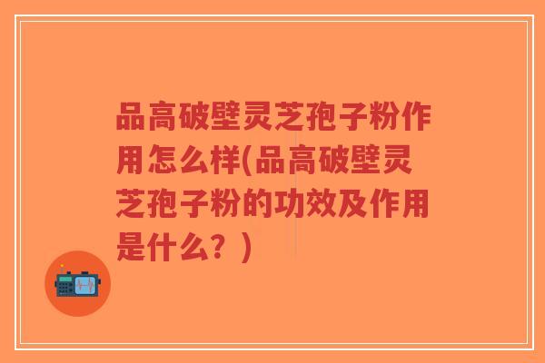 品高破壁灵芝孢子粉作用怎么样(品高破壁灵芝孢子粉的功效及作用是什么?)-第1张图片-超越 品高破壁灵芝孢子粉作用怎么样(品高破壁灵芝孢子粉的功效及作用是什么?)-第1张图片-超越