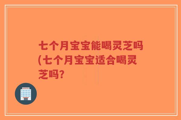 七个月宝宝能喝灵芝吗(七个月宝宝适合喝灵芝吗?-第1张图片-超越 七个月宝宝能喝灵芝吗(七个月宝宝适合喝灵芝吗?-第1张图片-超越