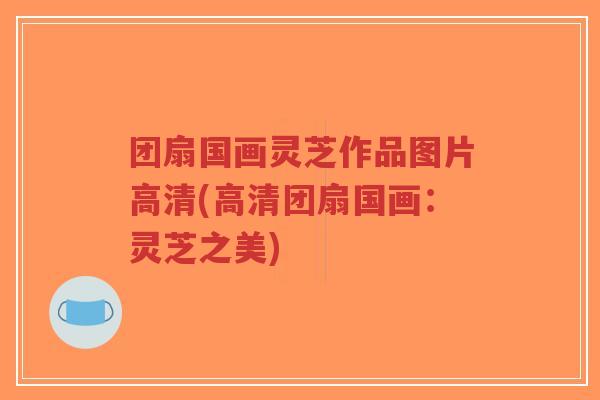 团扇国画灵芝作品图片高清(高清团扇国画:灵芝之美)-第1张图片-超越 团扇国画灵芝作品图片高清(高清团扇国画:灵芝之美)-第1张图片-超越