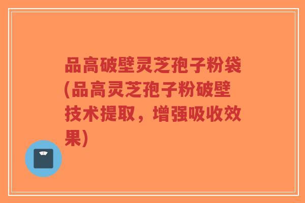 品高破壁灵芝孢子粉袋(品高灵芝孢子粉破壁技术提取,增强吸收效果)-第1张图片-超越 品高破壁灵芝孢子粉袋(品高灵芝孢子粉破壁技术提取,增强吸收效果)-第1张图片-超越