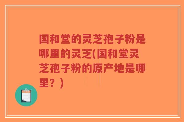 国和堂的灵芝孢子粉是哪里的灵芝(国和堂灵芝孢子粉的原产地是哪里?)-第1张图片-超越 国和堂的灵芝孢子粉是哪里的灵芝(国和堂灵芝孢子粉的原产地是哪里?)-第1张图片-超越