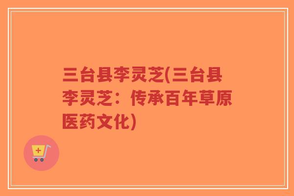 三台县李灵芝(三台县李灵芝:传承百年草原医药文化)-第1张图片-超越 三台县李灵芝(三台县李灵芝:传承百年草原医药文化)-第1张图片-超越