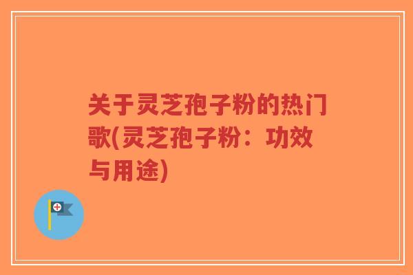 关于灵芝孢子粉的热门歌(灵芝孢子粉:功效与用途)-第1张图片-超越 关于灵芝孢子粉的热门歌(灵芝孢子粉:功效与用途)-第1张图片-超越