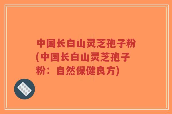 中国长白山灵芝孢子粉(中国长白山灵芝孢子粉:自然保健良方)-第1张图片-超越 中国长白山灵芝孢子粉(中国长白山灵芝孢子粉:自然保健良方)-第1张图片-超越