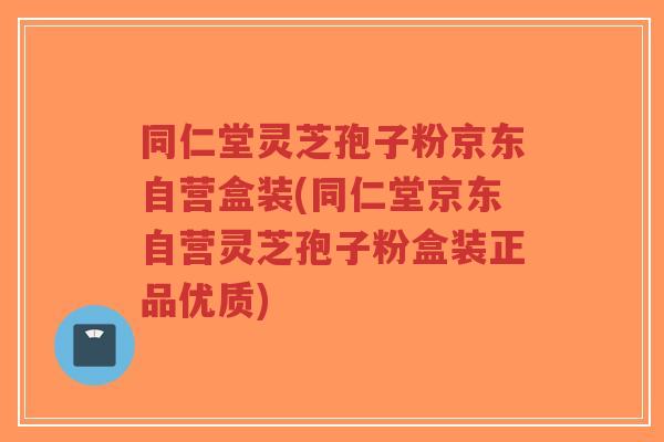 同仁堂灵芝孢子粉京东自营盒装(同仁堂京东自营灵芝孢子粉盒装正品优质)-第1张图片-超越 同仁堂灵芝孢子粉京东自营盒装(同仁堂京东自营灵芝孢子粉盒装正品优质)-第1张图片-超越