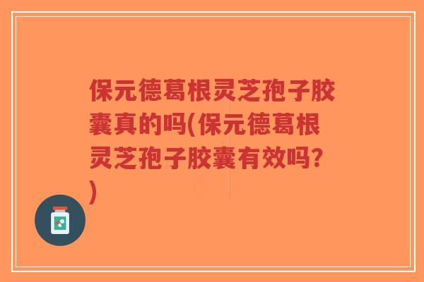 保元德葛根灵芝孢子胶囊真的吗(保元德葛根灵芝孢子胶囊有效吗?)-第1张图片-超越 保元德葛根灵芝孢子胶囊真的吗(保元德葛根灵芝孢子胶囊有效吗?)-第1张图片-超越